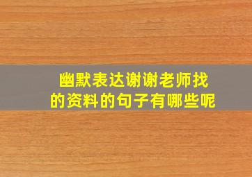 幽默表达谢谢老师找的资料的句子有哪些呢