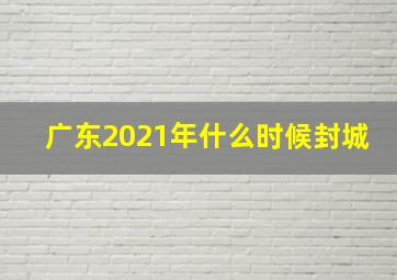 广东2021年什么时候封城