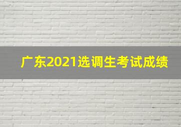 广东2021选调生考试成绩