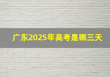 广东2025年高考是哪三天