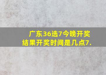 广东36选7今晚开奖结果开奖时间是几点7.