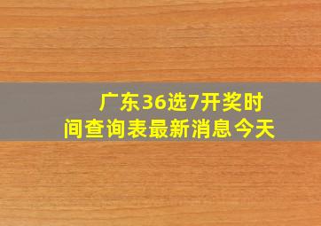 广东36选7开奖时间查询表最新消息今天