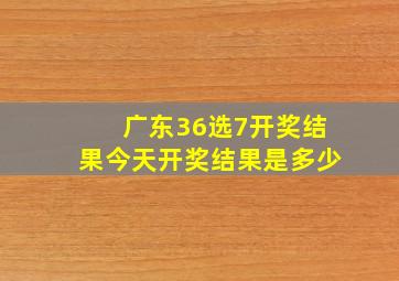 广东36选7开奖结果今天开奖结果是多少