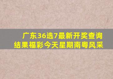 广东36选7最新开奖查询结果福彩今天星期南粤风采