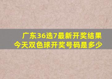 广东36选7最新开奖结果今天双色球开奖号码是多少