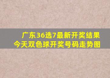 广东36选7最新开奖结果今天双色球开奖号码走势图