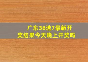 广东36选7最新开奖结果今天晚上开奖吗