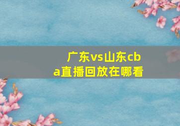 广东vs山东cba直播回放在哪看