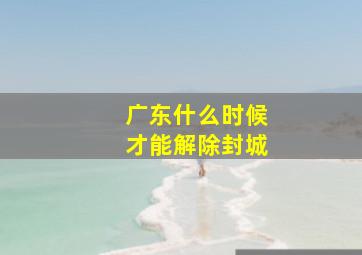 广东什么时候才能解除封城