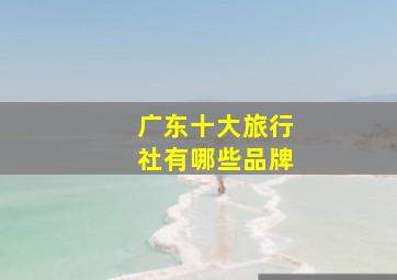 广东十大旅行社有哪些品牌