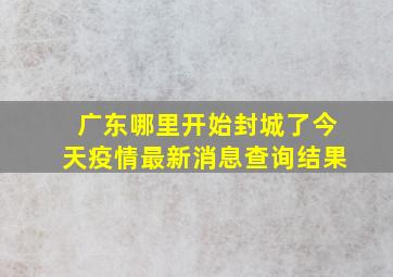 广东哪里开始封城了今天疫情最新消息查询结果