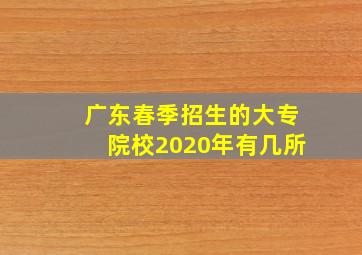 广东春季招生的大专院校2020年有几所