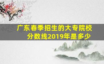 广东春季招生的大专院校分数线2019年是多少