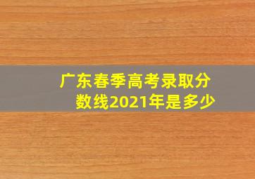 广东春季高考录取分数线2021年是多少