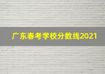 广东春考学校分数线2021