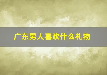 广东男人喜欢什么礼物