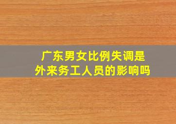 广东男女比例失调是外来务工人员的影响吗