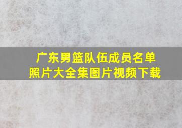 广东男篮队伍成员名单照片大全集图片视频下载