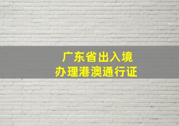 广东省出入境办理港澳通行证