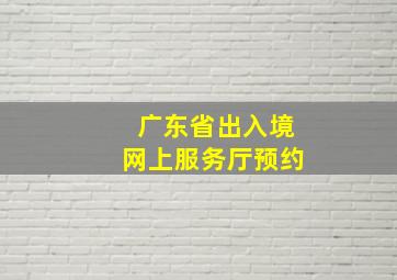 广东省出入境网上服务厅预约