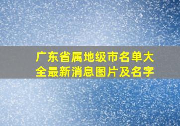 广东省属地级市名单大全最新消息图片及名字