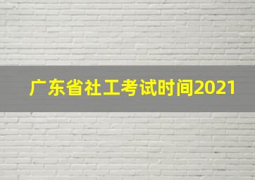 广东省社工考试时间2021