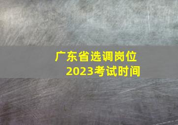 广东省选调岗位2023考试时间