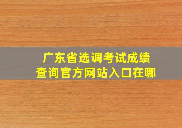 广东省选调考试成绩查询官方网站入口在哪