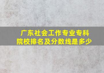 广东社会工作专业专科院校排名及分数线是多少