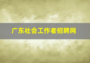 广东社会工作者招聘网