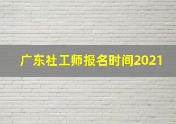 广东社工师报名时间2021