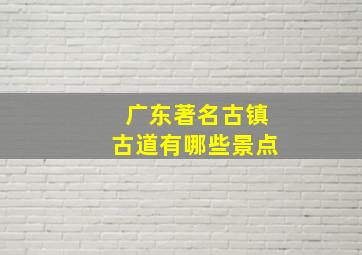 广东著名古镇古道有哪些景点