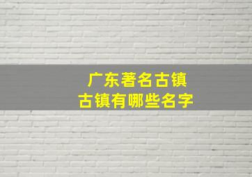 广东著名古镇古镇有哪些名字