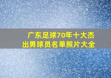 广东足球70年十大杰出男球员名单照片大全