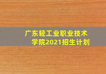 广东轻工业职业技术学院2021招生计划