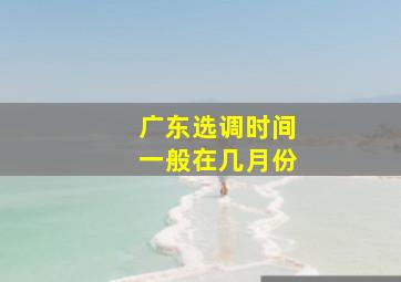 广东选调时间一般在几月份