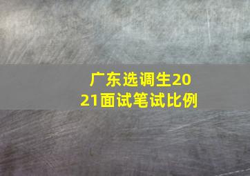 广东选调生2021面试笔试比例