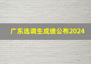 广东选调生成绩公布2024