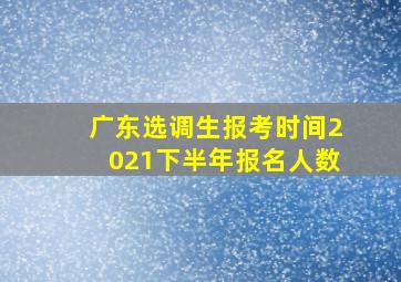 广东选调生报考时间2021下半年报名人数