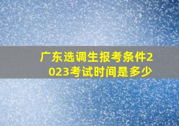 广东选调生报考条件2023考试时间是多少