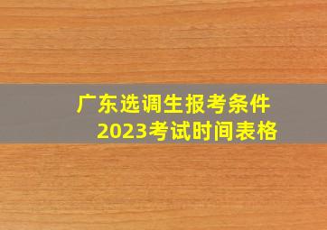 广东选调生报考条件2023考试时间表格