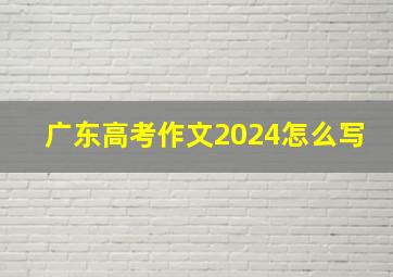 广东高考作文2024怎么写