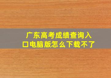 广东高考成绩查询入口电脑版怎么下载不了