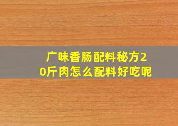 广味香肠配料秘方20斤肉怎么配料好吃呢