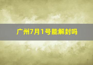 广州7月1号能解封吗