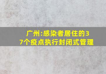 广州:感染者居住的37个疫点执行封闭式管理