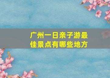 广州一日亲子游最佳景点有哪些地方