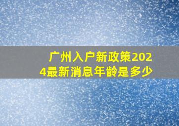 广州入户新政策2024最新消息年龄是多少