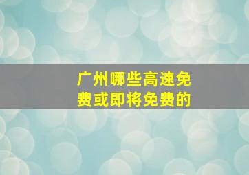 广州哪些高速免费或即将免费的