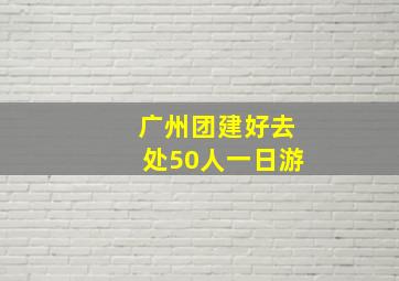 广州团建好去处50人一日游